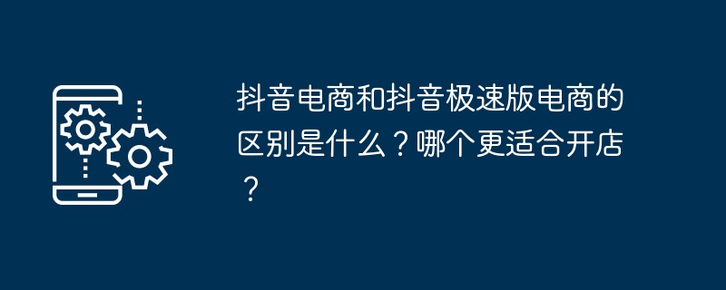 Was ist der Unterschied zwischen Douyin E-Commerce und Douyin Express E-Commerce? Welches eignet sich besser für die Eröffnung eines Geschäfts?