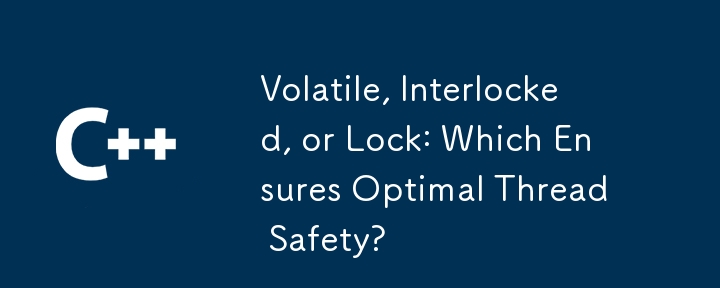 Volatile, Interlocked, or Lock: Which Ensures Optimal Thread Safety?
