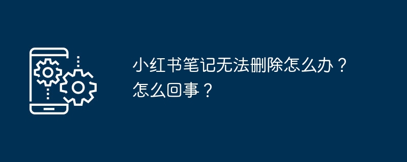 小紅書メモが削除できない場合はどうすればよいですか?どうしたの？