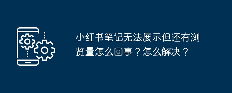 小紅書ノートが表示されないのに、ビューはまだあるのはなぜですか?どうやって解決すればいいでしょうか？