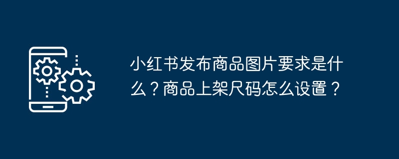 小紅書に商品写真を掲載するための要件は何ですか?商品棚のサイズを設定するにはどうすればよいですか?