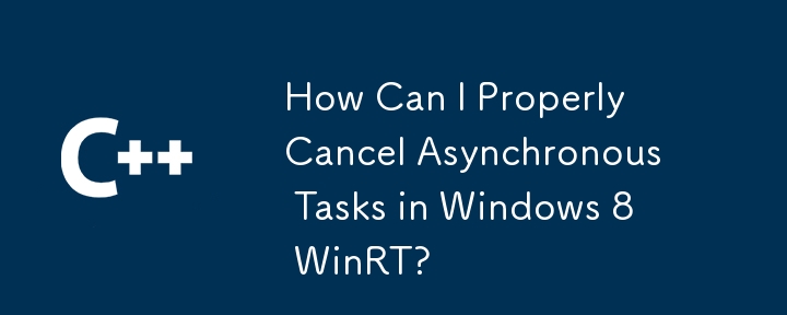 How Can I Properly Cancel Asynchronous Tasks in Windows 8 WinRT?