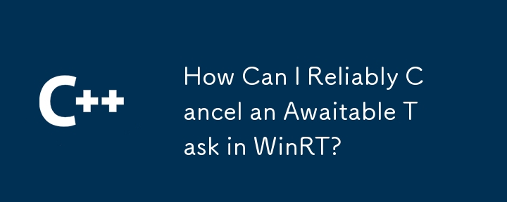 How Can I Reliably Cancel an Awaitable Task in WinRT?