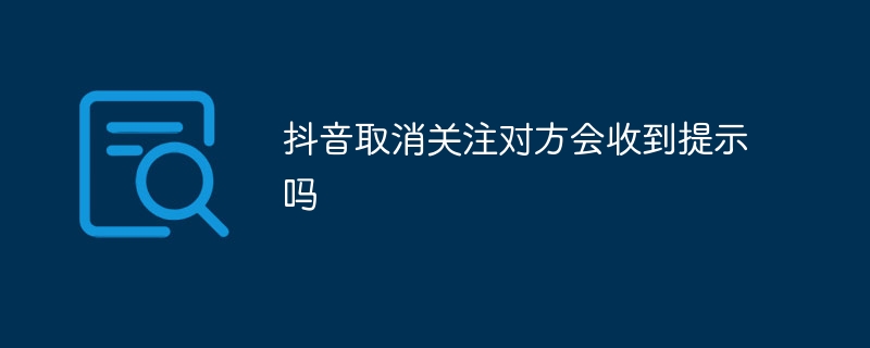 Douyin에서 다른 사람을 팔로우 취소하면 메시지가 표시되나요?