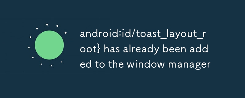 android:id/toast_layout_root} has already been added to the window manager