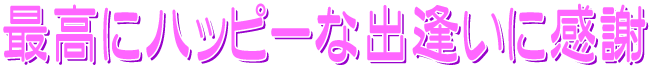 最高にハッピーな出逢いに感謝