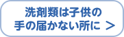 洗剤類は子供の手の届かない所に