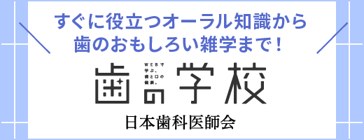 すぐに役立つオーラル知識から歯のおもしろい雑学まで！WEBで学ぶ、歯と口の健康。歯の学校　日本歯科医師会（別ウィンドウで開く）