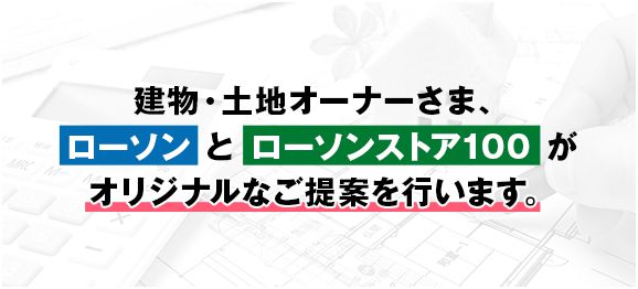 建物・土地オーナーさま、ローソンとローソンストア100がオリジナルなご提案を行います。