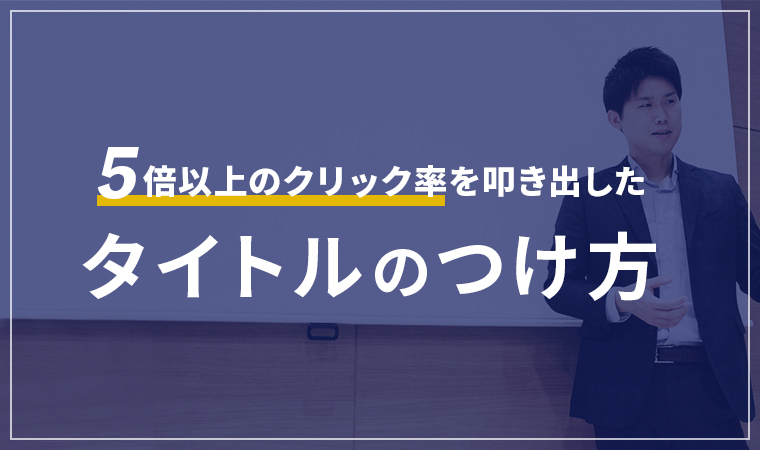 数字で証明！５倍以上のクリック率を叩き出した「タイトルのつけ方」