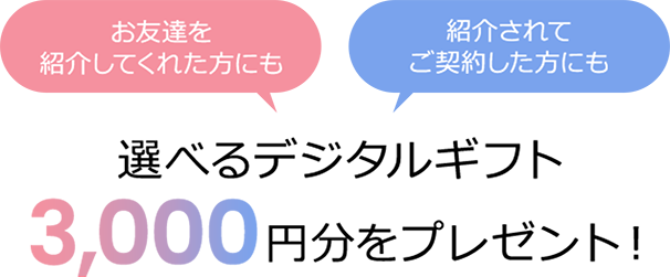 お友達を紹介してくれた方にも、紹介されてご契約された方にも、選べるデジタルギフト3,000円分をプレゼント！