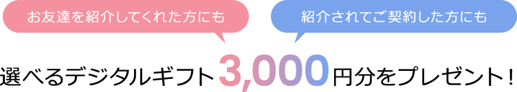 お友達を紹介してくれた方にも、紹介されてご契約された方にも、選べるデジタルギフト3,000円分をプレゼント！