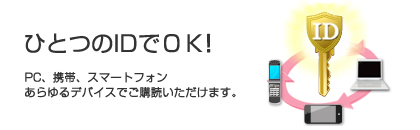 一つのIDでOK！PC、携帯、スマートフォン、あらゆるデバイスでご購読頂けます。