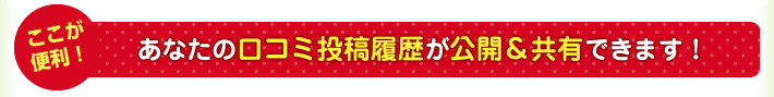 【ここが便利】あなたの口コミ投稿履歴が公開＆共有できます！