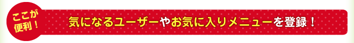 【ここが便利】気になるユーザーやお気に入りメニューを登録！