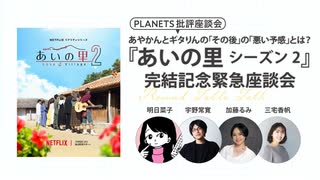 【無料版】あやかんとギタりんの「その後」の「悪い予感」とは？『あいの里』シーズン2完結記念緊急座談会-明日菜子×加藤るみ×三宅香帆×宇野常寛-（PLANETS批評座談会）