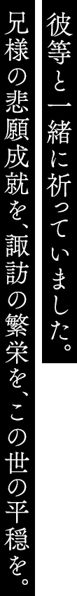 彼等と一緒に祈っていました。兄様の悲願成就を、諏訪の繁栄を、この世の平穏を。