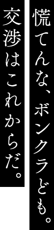 慌てんな、ボンクラども。交渉はこれからだ。