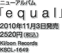 ニューアルバム「equal」 / 2010年11月3日発売 / 2520円（税込） / Ki/oon Records / KSCL-1649