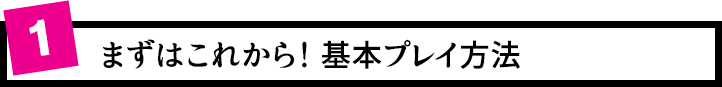 1.まずはこれから！基本プレイ方法