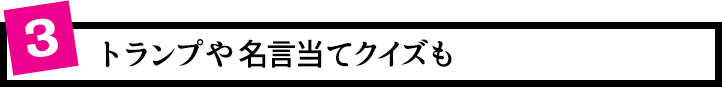 3.トランプや名言当てクイズも