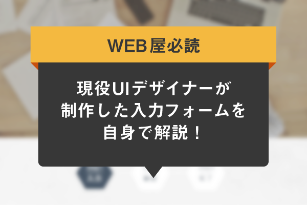 現役UIデザイナーが制作した入力フォームを自身で解説！【WEB屋必読】