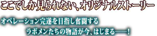 ここでしか見られない、オリジナルストーリー オペレーション完遂を目指し奮闘するラボメンたちの物語が今、はじまる――！