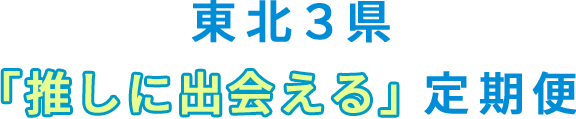 東北3県「推しに出会える」定期便