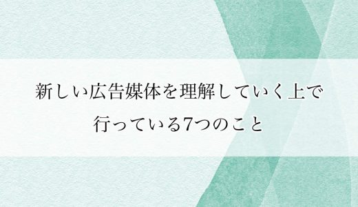 新しい広告媒体を理解していく上で行っている7つのこと