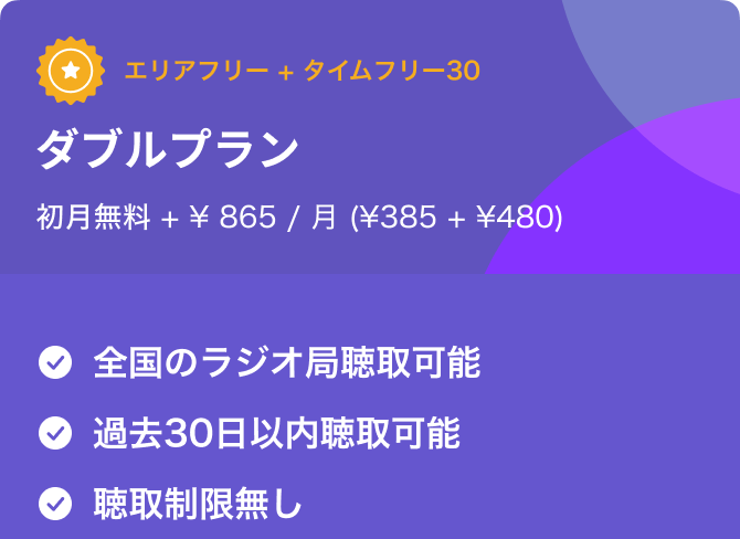 エリアフリー＋タイムフリー30　ダブルプラン 初月無料 + 865円/月 (385円 + 480円) 全国のラジオ局聴取可能　過去30日以内聴取可能 聴取制限無し