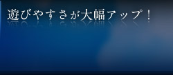 遊びやすさが大幅アップ！