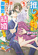 推しさえいればよかった私が憑いてるスパダリ御曹司と結婚した件【特典SS付き】