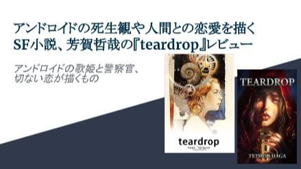 アンドロイドの死生観や、人間との恋を描いたSF小説、芳賀哲哉著『teardrop』レビュー画像