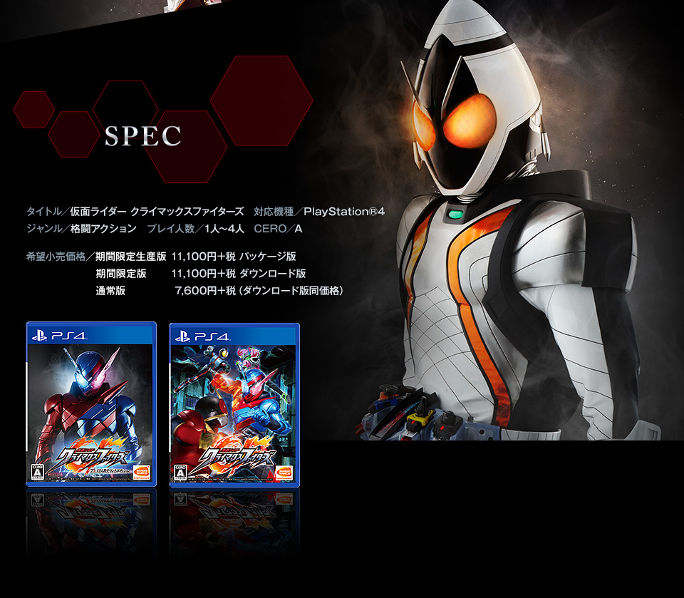 《SPEC》【タイトル】仮面ライダー クライマックスファイターズ / 【対応機種】PlayStation®4 / 【ジャンル】格闘アクション / 【プレイ人数】1人～4人 / 【CERO】審査予定 / 【希望小売価格】期間限定生産版：11,100円＋税、ダウンロード版同価格 通常版：7,600円＋税、ダウンロード版同価格