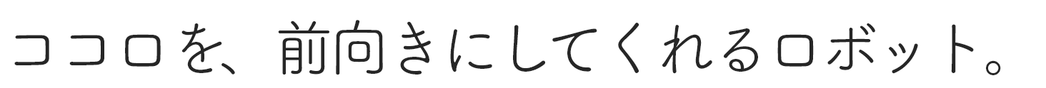 ココロを、前向きにしてくれるロボット。