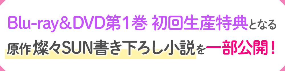 Blu-ray特典の、原作・燦々SUN書き下ろし小説を一部公開！