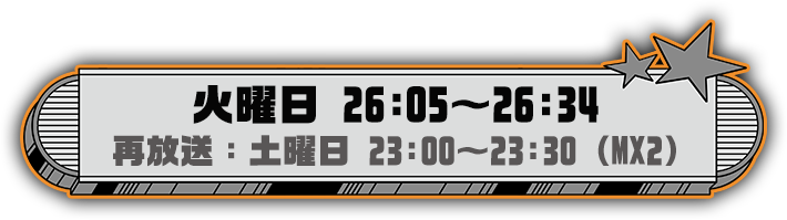 火曜日　26:05～26:34（再放送：MX2土曜日23:00～23:30）