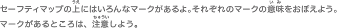 セーフティマップの上にはいろんなマークがあるよ。それぞれのマークの意味をおぼえよう。