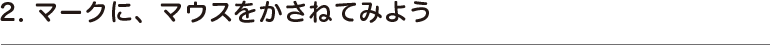 2. マークに、マウスをかさねてみよう。