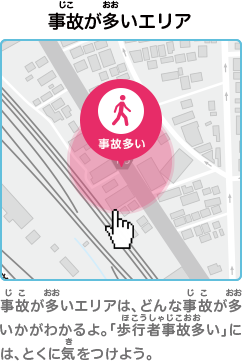 事故が多いエリア　事故が多いエリアは、どんな事故が多いかがわかるよ。「歩行者事故多い」には、とくに気をつけよう。