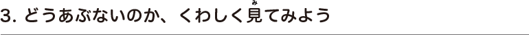 3. どうあぶないのか、くわしく見てみよう