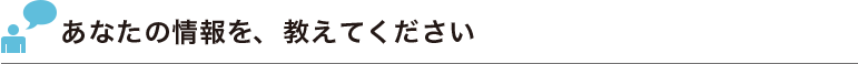 あなたの情報を、教えてください