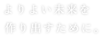 よりよい未来を作り出すために。