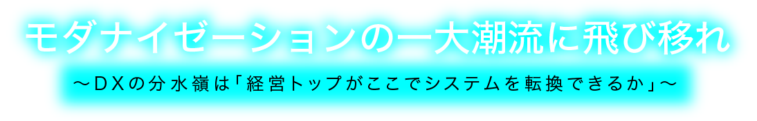 モダナイゼーションの一大潮流に飛び移れ ～DXの分水嶺は「経営トップがここでシステムを転換できるか」～