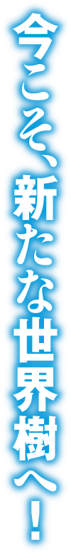 今こそ、新たな世界樹へ！