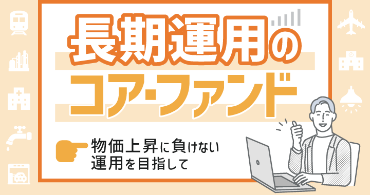 長期運用のコア・ファンドはこれだ！～物価上昇に負けない運用を目指して～